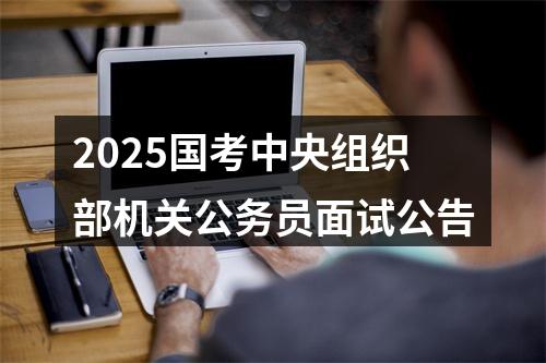 2025国考中央组织部机关公务员面试公告 图片