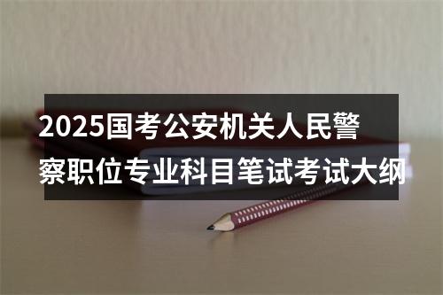 2025国考公安机关人民警察职位专业科目笔试考试大纲 图片
