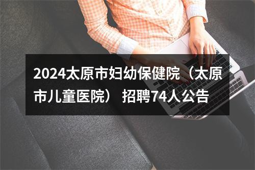 2024太原市妇幼保健院（太原市儿童医院） 招聘74人公告 图片