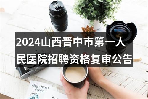 2024山西晋中市第一人民医院招聘资格复审公告 图片