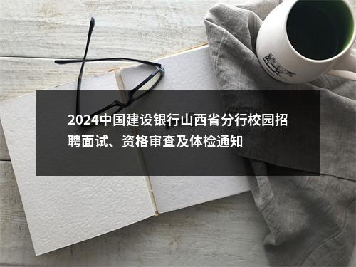 2024中国建设银行山西省分行校园招聘面试、资格审查及体检通知 图片