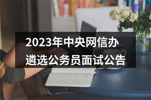 2023年中央网信办遴选公务员面试公告 图片