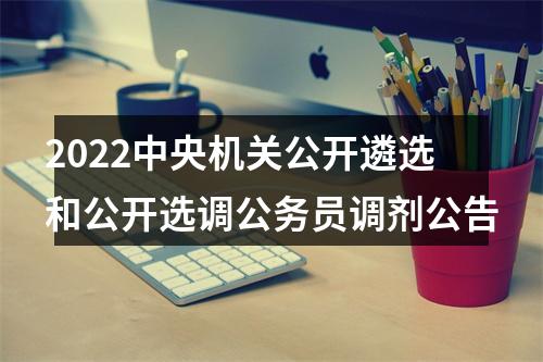 2022中央机关公开遴选和公开选调公务员调剂公告 图片