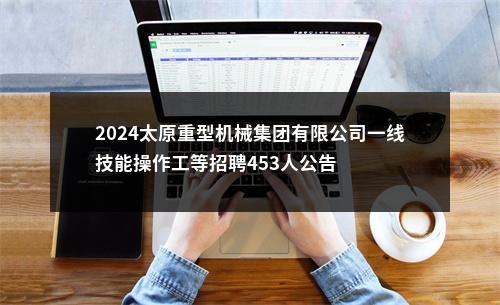 2024太原重型机械集团有限公司一线技能操作工等招聘453人公告 图片
