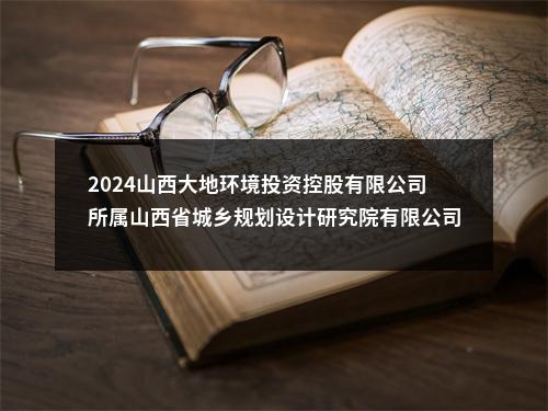 2024山西大地环境投资控股有限公司所属山西省城乡规划设计研究院有限公司社会招聘39人公告 图片