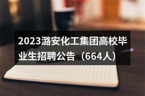 2023潞安化工集团高校毕业生招聘公告（664人） 图片